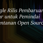 Google Rilis Pembaruan Besar untuk Pemindai Kerentanan Open Source